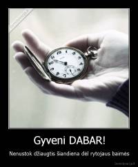 Gyveni DABAR! - Nenustok džiaugtis šiandiena dėl rytojaus baimės