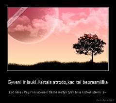 Gyveni ir lauki.Kartais atrodo,kad tai beprasmiška - kad nėra vilčių ir kai aplanko tokios mintys tyliai tyliai kažkas ateina :)~