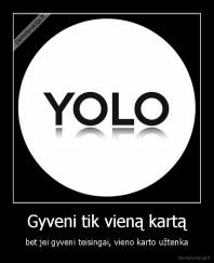 Gyveni tik vieną kartą - bet jei gyveni teisingai, vieno karto užtenka