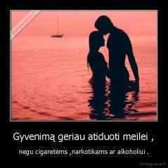 Gyvenimą geriau atiduoti meilei , - negu cigaretėms ,narkotikams ar alkoholiui .