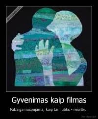 Gyvenimas kaip filmas - Pabaiga nuspėjama, kaip tai nutiks - neaišku.