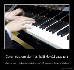 Gyvenimas kaip pianinas, balti klavišai vaizduoja - laimę, o juodi - liūdesį, bet atsimink, kad ir iš juodų klavišų groja muzika..