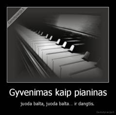 Gyvenimas kaip pianinas - juoda balta, juoda balta… ir dangtis.