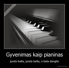 Gyvenimas kaip pianinas - juoda balta, juoda balta, o tada dangtis