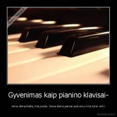 Gyvenimas kaip pianino klavisai- - viena diena balta, kita juoda. Viena diena garsiai juokiesi,o kita tyliai verki