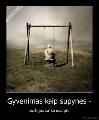 Gyvenimas kaip supynes - - sustojus sunku isisupti.