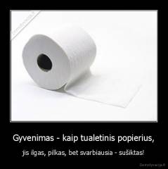 Gyvenimas - kaip tualetinis popierius, - jis ilgas, pilkas, bet svarbiausia - sušiktas!