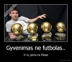 Gyvenimas ne futbolas.. - Ir tu jame ne Messi