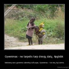 Gyvenimas - ne tarpelis tarp dviejų datų. Apglėbk  - kiekvieną savo gyvenimo akimirką tučtuojau. Gyvenimas – tai visa, ką turime.