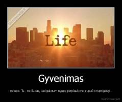 Gyvenimas - ne upė. Tu - ne šūdas, kad galėtum tą upę perplaukt nė trupučio neprigėręs.