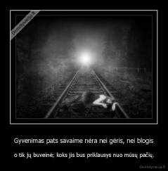 Gyvenimas pats savaime nėra nei gėris, nei blogis -  o tik jų buveinė; koks jis bus priklausys nuo mūsų pačių.