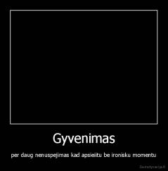 Gyvenimas - per daug nenuspejimas kad apsieiitu be ironisku momentu