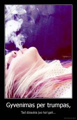 Gyvenimas per trumpas, - Tad dziaukis juo kol gali...