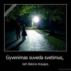 Gyvenimas suveda svetimus,  - bet išskiria draugus.