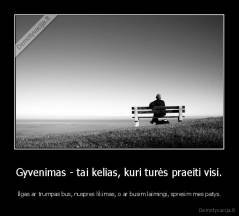 Gyvenimas - tai kelias, kuri turės praeiti visi. - Ilgas ar trumpas bus, nuspres likimas, o ar busim laimingi, spresim mes patys.