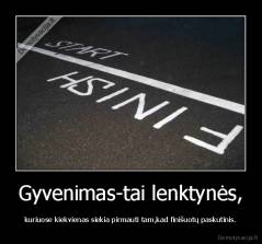 Gyvenimas-tai lenktynės, - kuriuose kiekvienas siekia pirmauti tam,kad finišuotų paskutinis.