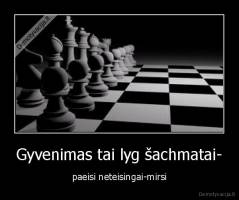 Gyvenimas tai lyg šachmatai- - paeisi neteisingai-mirsi