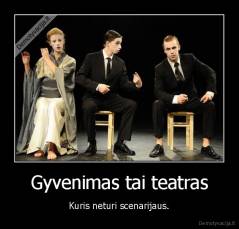 Gyvenimas tai teatras - Kuris neturi scenarijaus.