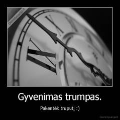 Gyvenimas trumpas. - Pakentėk truputį :)