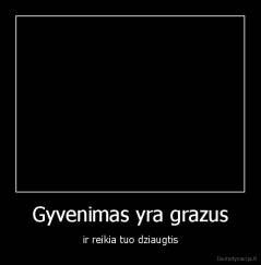 Gyvenimas yra grazus - ir reikia tuo dziaugtis