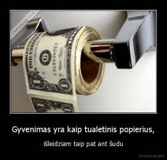 Gyvenimas yra kaip tualetinis popierius, - išleidziam taip pat ant šudu