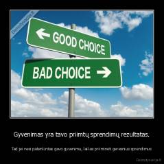 Gyvenimas yra tavo priimtų sprendimų rezultatas. - Tad jei nesi patenkintas gavo gyvenimu, laikas priiminėti geresnius sprendimus