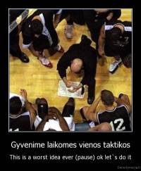 Gyvenime laikomes vienos taktikos - This is a worst idea ever (pause) ok let`s do it