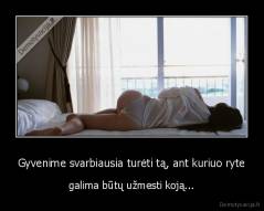 Gyvenime svarbiausia turėti tą, ant kuriuo ryte - galima būtų užmesti koją...