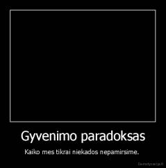 Gyvenimo paradoksas - Kaiko mes tikrai niekados nepamirsime. 