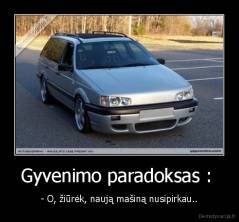 Gyvenimo paradoksas :  - - O, žiūrėk, naują mašiną nusipirkau..