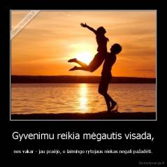 Gyvenimu reikia mėgautis visada, - nes vakar - jau praėjo, o laimingo rytojaus niekas negali pažadėti.