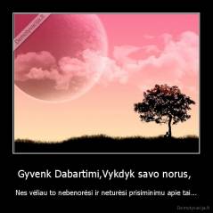 Gyvenk Dabartimi,Vykdyk savo norus,  - Nes vėliau to nebenorėsi ir neturėsi prisiminimu apie tai...
