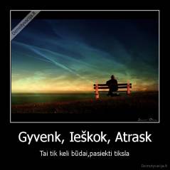 Gyvenk, Ieškok, Atrask - Tai tik keli būdai,pasiekti tiksla