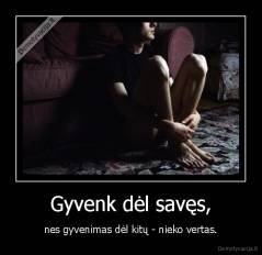 Gyvenk dėl savęs, - nes gyvenimas dėl kitų - nieko vertas.