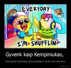Gyvenk kaip Kempiniukas,  - Juokis garsiai visą dieną be jokios priežasties ir nervink visus savo laime.