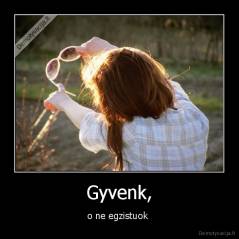 Gyvenk, - o ne egzistuok 