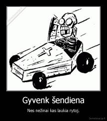 Gyvenk šendiena - Nes nežinai kas laukia rytoj.