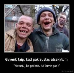 Gyvenk taip, kad paklaustas atsakytum  - "Neturiu, ko gailėtis. Aš laimingas !“