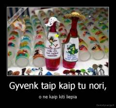 Gyvenk taip kaip tu nori, - o ne kaip kiti liepia