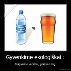 Gyvenkime ekologiškai : - taupykime vandenį, gerkime alų.