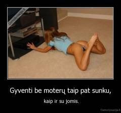 Gyventi be moterų taip pat sunku, -  kaip ir su jomis.