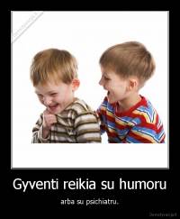 Gyventi reikia su humoru - arba su psichiatru.