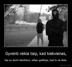 Gyventi reikia taip, kad kiekvienas, - kas su tavim bendravo, vėliau gailėtųsi, kad tu ne šalia.