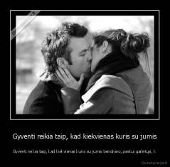 Gyventi reikia taip, kad kiekvienas kuris su jumis - Gyventi reikia taip, kad kiekvienas kuris su jumis bendravo, paskui gailėtųsi, k