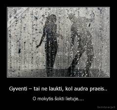 Gyventi – tai ne laukti, kol audra praeis.. - O mokytis šokti lietuje....