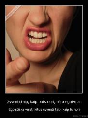 Gyventi taip, kaip pats nori, nėra egoizmas - Egoistiška versti kitus gyventi taip, kaip tu nori