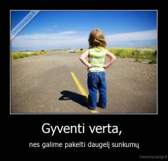 Gyventi verta,  - nes galime pakelti daugelį sunkumų