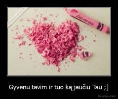 Gyvenu tavim ir tuo ką jaučiu Tau ;] - 