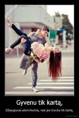 Gyvenu tik kartą, - Džiaugiuosi akimirkomis, nes jos trunka tik kartą.