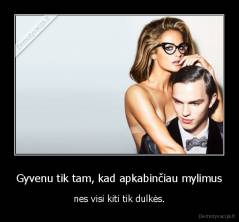 Gyvenu tik tam, kad apkabinčiau mylimus - nes visi kiti tik dulkės.